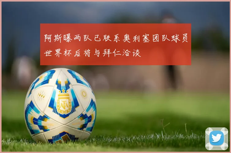 阿斯曝两队已联系奥利塞团队球员世界杯后将与拜仁洽谈