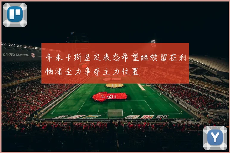 齐米卡斯坚定表态希望继续留在利物浦全力争夺主力位置