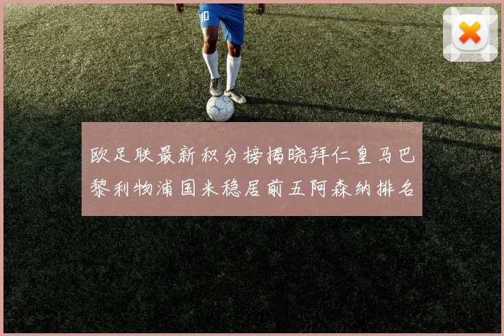 欧足联最新积分榜揭晓拜仁皇马巴黎利物浦国米稳居前五阿森纳排名第七