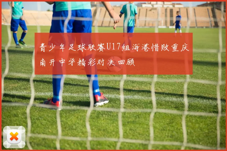 青少年足球联赛U17组海港惜败重庆南开中学精彩对决回顾