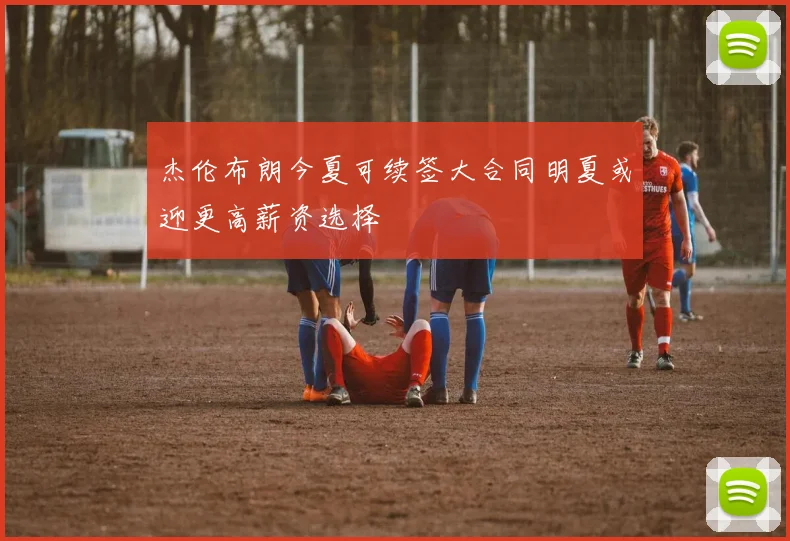 杰伦布朗今夏可续签大合同明夏或迎更高薪资选择
