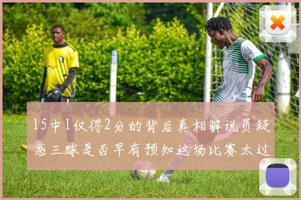 15中1仅得2分的背后真相解说员疑惑三球是否早有预知这场比赛太过抽象
