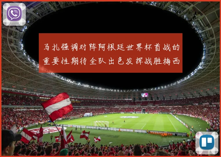 马扎强调对阵阿根廷世界杯首战的重要性期待全队出色发挥战胜梅西