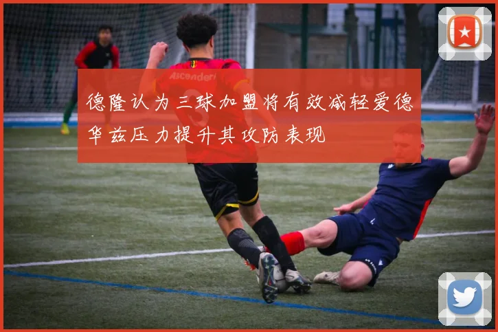 德隆认为三球加盟将有效减轻爱德华兹压力提升其攻防表现