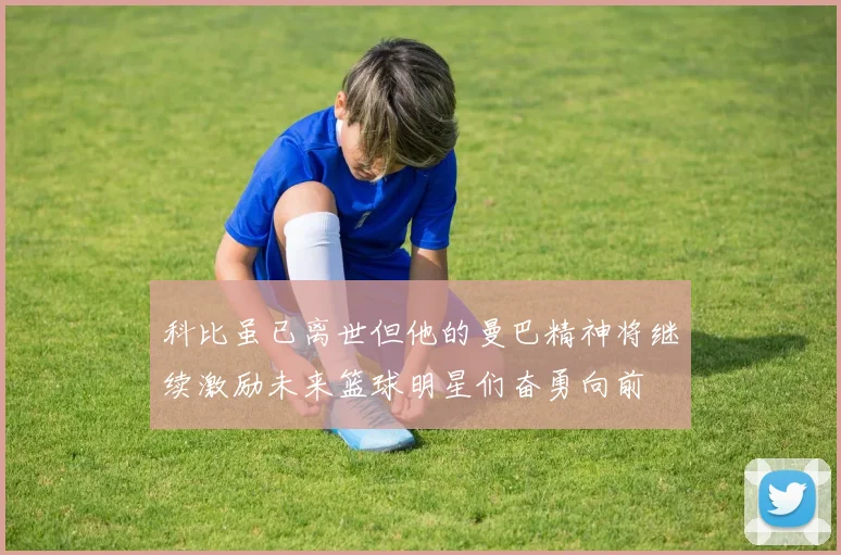 科比虽已离世但他的曼巴精神将继续激励未来篮球明星们奋勇向前