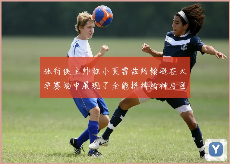 独行侠主帅称小莫雷兹约翰逊在大学赛场中展现了全能拼搏精神与团队奉献精神