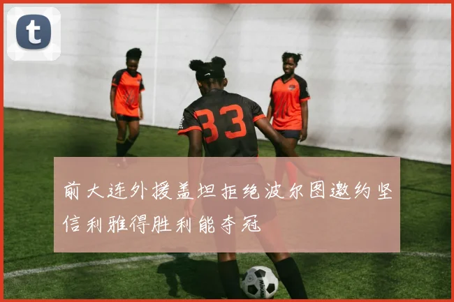 前大连外援盖坦拒绝波尔图邀约坚信利雅得胜利能夺冠