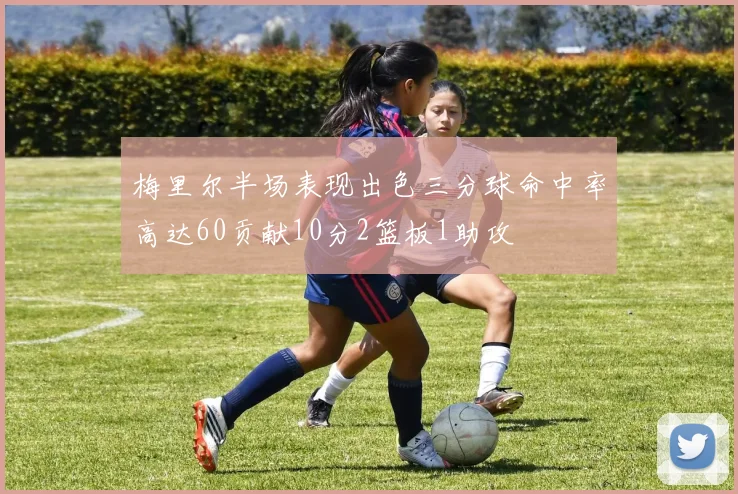 梅里尔半场表现出色三分球命中率高达60贡献10分2篮板1助攻