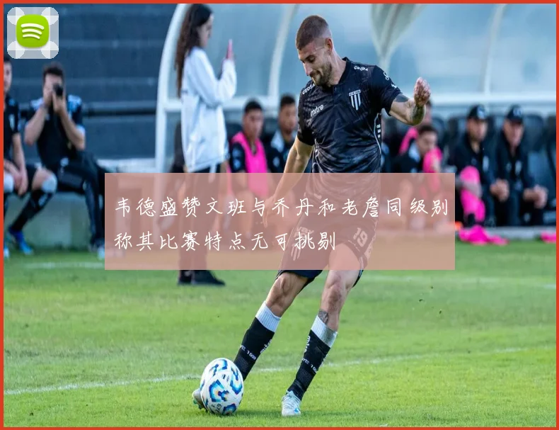 韦德盛赞文班与乔丹和老詹同级别称其比赛特点无可挑剔