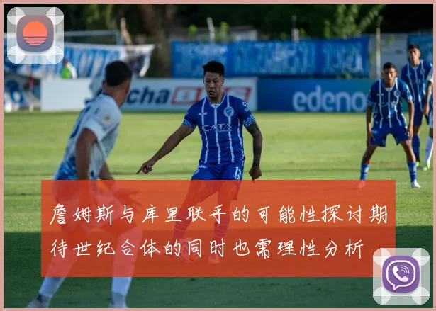 詹姆斯与库里联手的可能性探讨期待世纪合体的同时也需理性分析