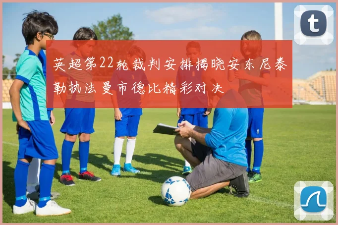 英超第22轮裁判安排揭晓安东尼泰勒执法曼市德比精彩对决