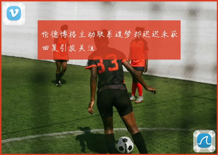 伦德博格主动联系追梦却迟迟未获回复引发关注